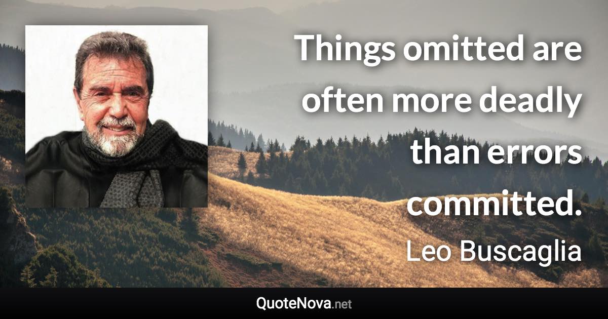 Things omitted are often more deadly than errors committed. - Leo Buscaglia quote