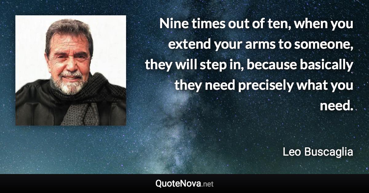 Nine times out of ten, when you extend your arms to someone, they will step in, because basically they need precisely what you need. - Leo Buscaglia quote