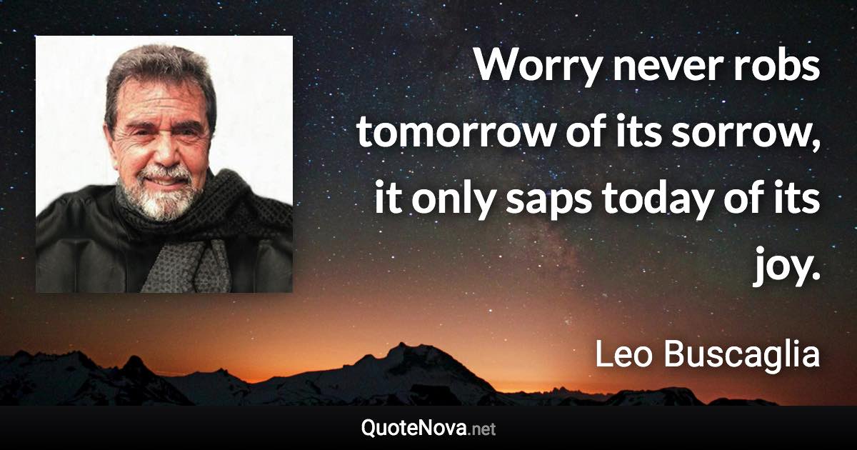 Worry never robs tomorrow of its sorrow, it only saps today of its joy. - Leo Buscaglia quote