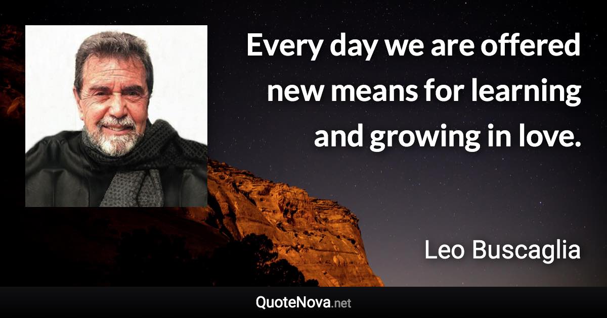 Every day we are offered new means for learning and growing in love. - Leo Buscaglia quote