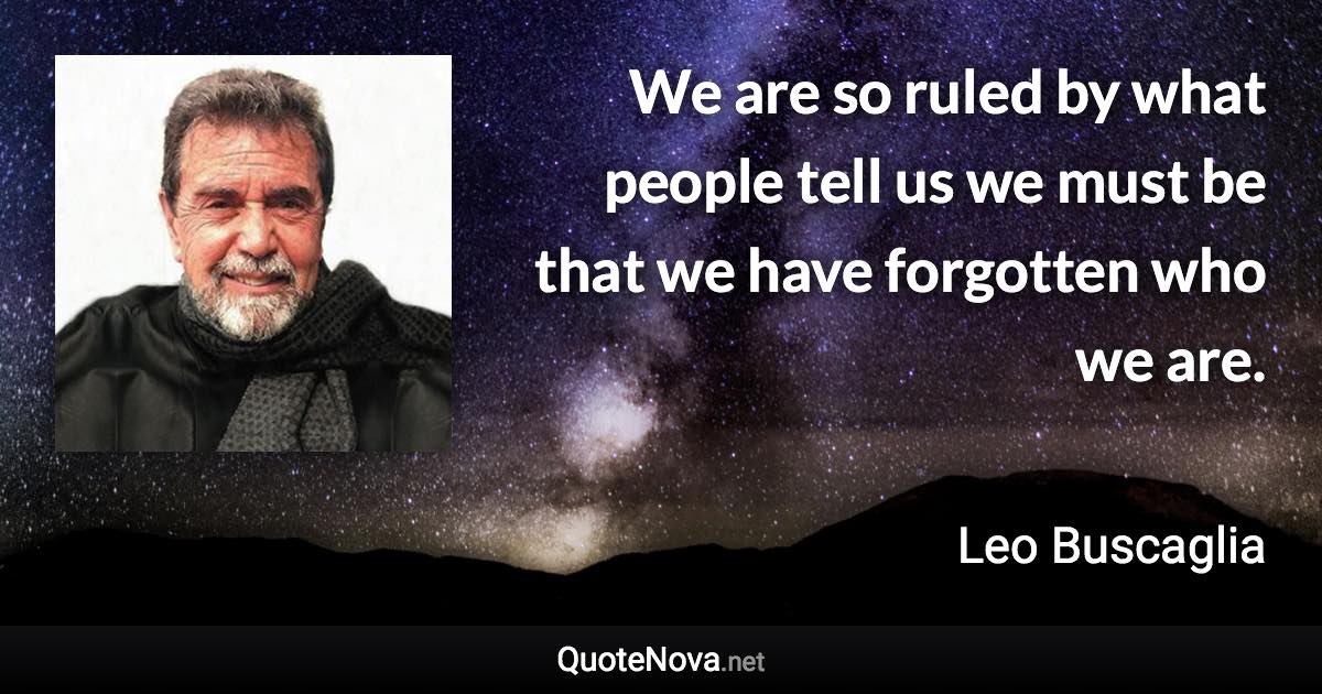 We are so ruled by what people tell us we must be that we have forgotten who we are. - Leo Buscaglia quote