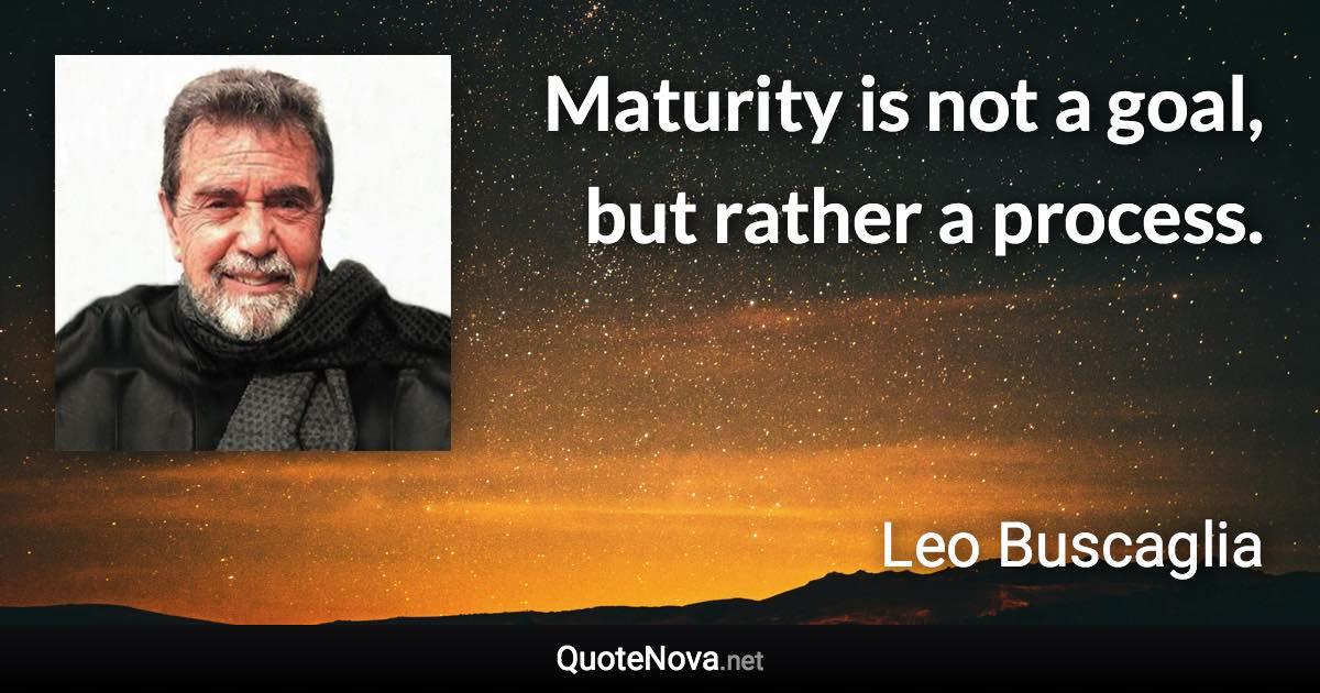 Maturity is not a goal, but rather a process. - Leo Buscaglia quote