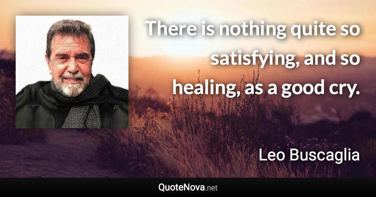 There is nothing quite so satisfying, and so healing, as a good cry. - Leo Buscaglia quote