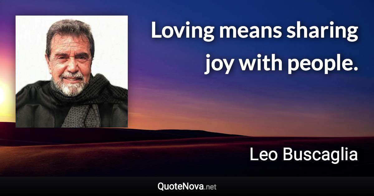 Loving means sharing joy with people. - Leo Buscaglia quote