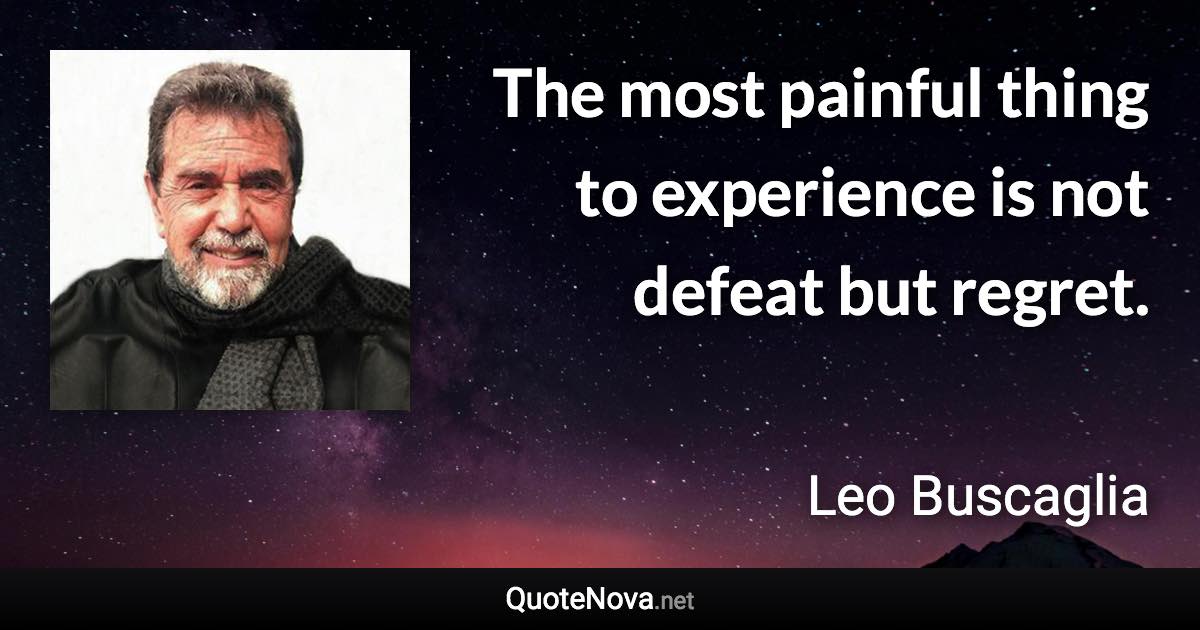 The most painful thing to experience is not defeat but regret. - Leo Buscaglia quote