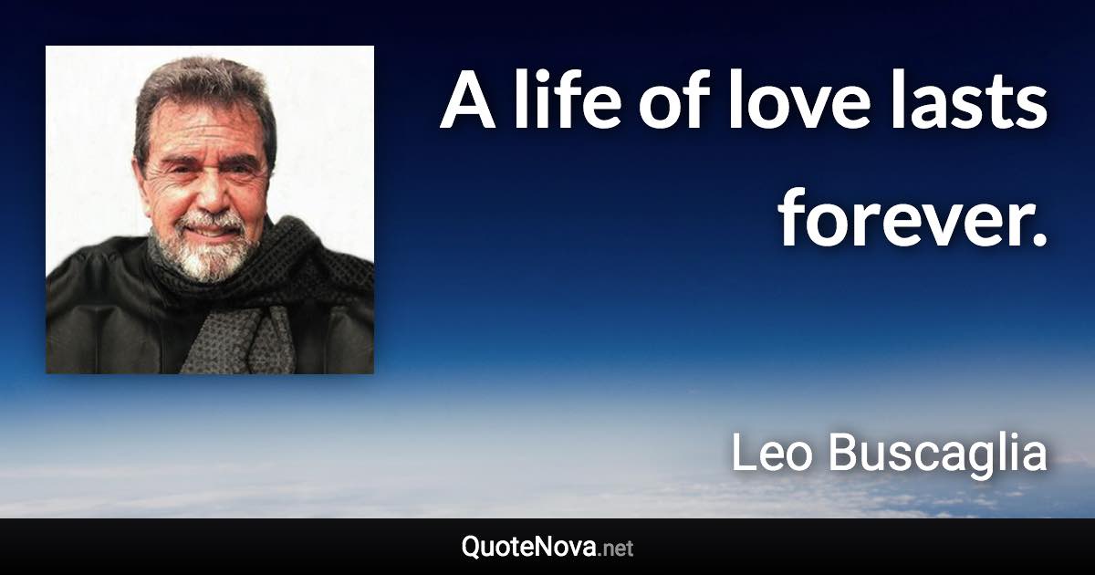 A life of love lasts forever. - Leo Buscaglia quote