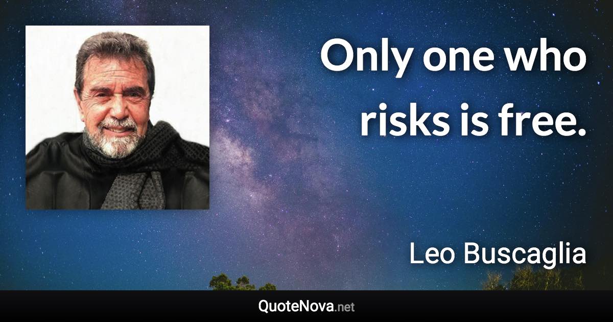 Only one who risks is free. - Leo Buscaglia quote