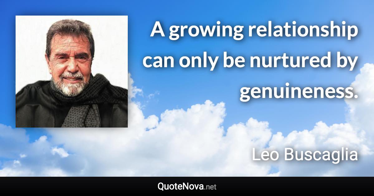 A growing relationship can only be nurtured by genuineness. - Leo Buscaglia quote