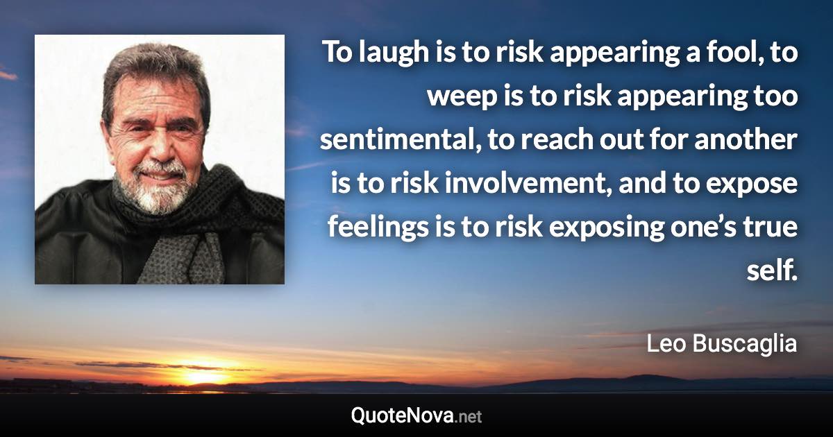 To laugh is to risk appearing a fool, to weep is to risk appearing too sentimental, to reach out for another is to risk involvement, and to expose feelings is to risk exposing one’s true self. - Leo Buscaglia quote