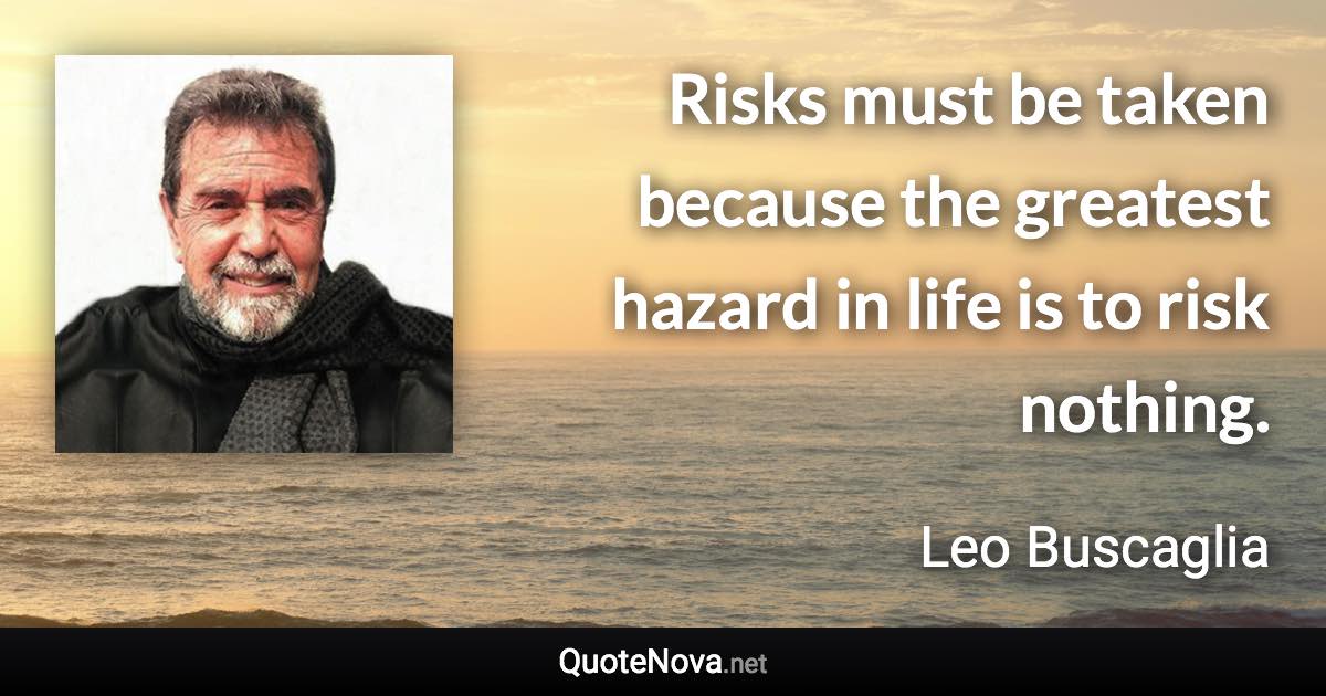 Risks must be taken because the greatest hazard in life is to risk nothing. - Leo Buscaglia quote