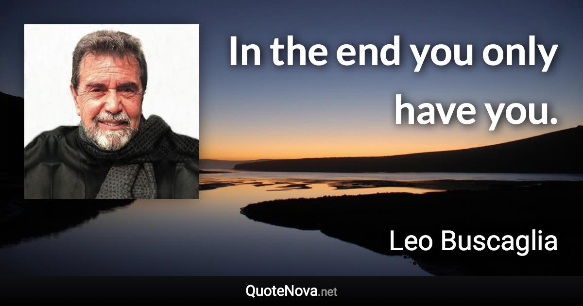 In the end you only have you. - Leo Buscaglia quote