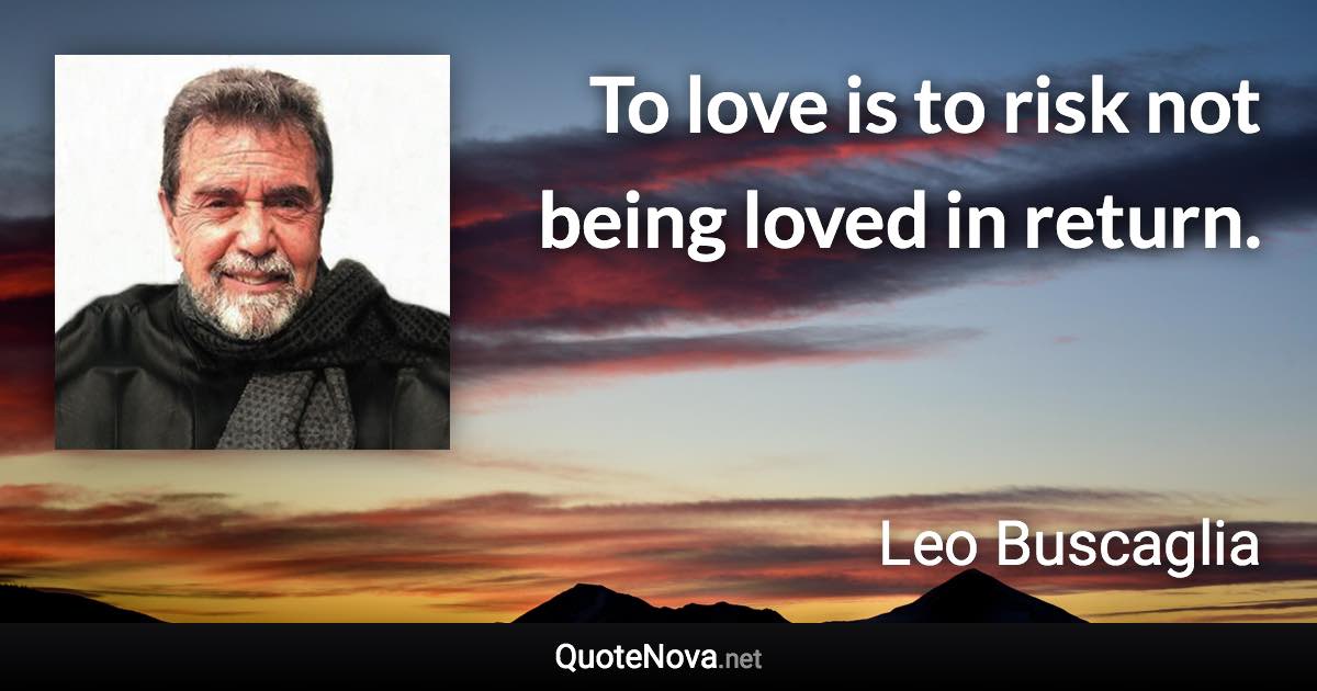 To love is to risk not being loved in return. - Leo Buscaglia quote