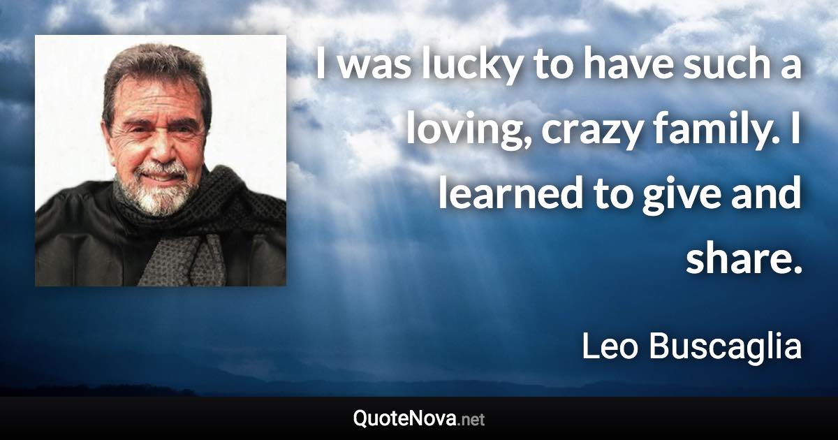 I was lucky to have such a loving, crazy family. I learned to give and share. - Leo Buscaglia quote