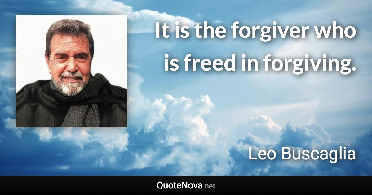 It is the forgiver who is freed in forgiving. - Leo Buscaglia quote
