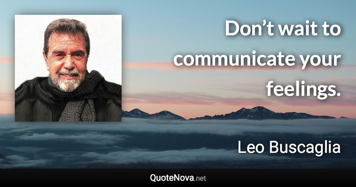 Don’t wait to communicate your feelings. - Leo Buscaglia quote