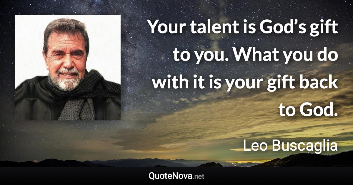 Your talent is God’s gift to you. What you do with it is your gift back to God. - Leo Buscaglia quote