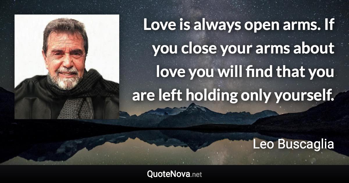 Love is always open arms. If you close your arms about love you will find that you are left holding only yourself. - Leo Buscaglia quote