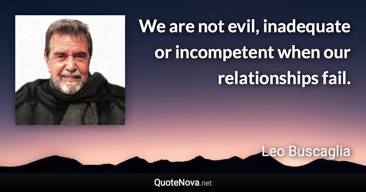 We are not evil, inadequate or incompetent when our relationships fail. - Leo Buscaglia quote