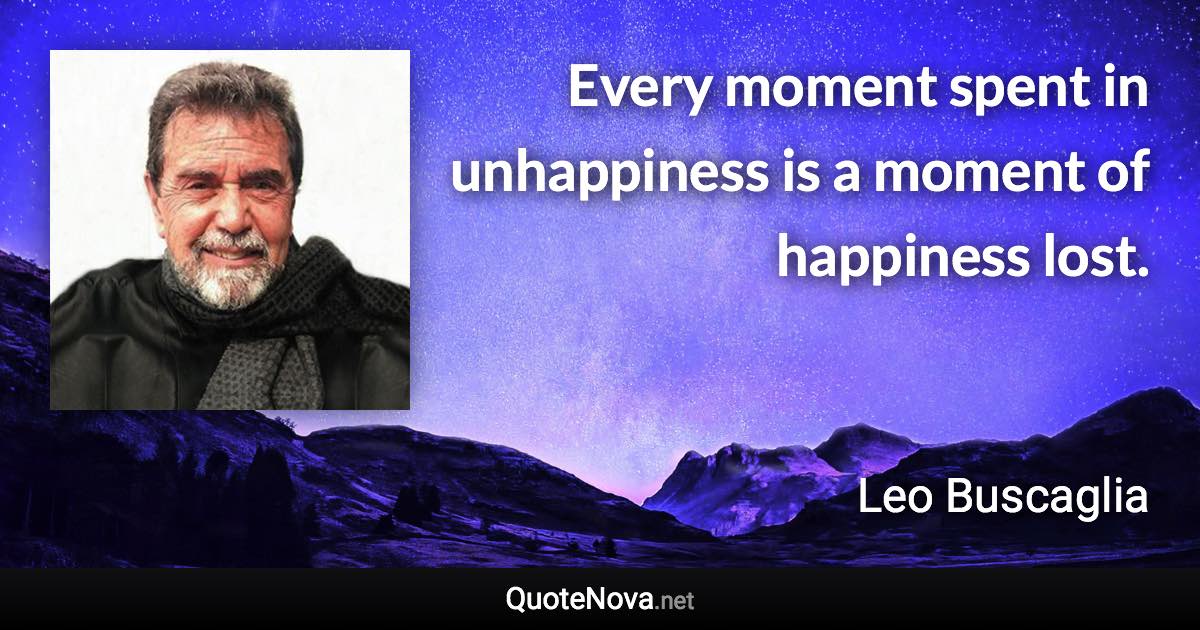 Every moment spent in unhappiness is a moment of happiness lost. - Leo Buscaglia quote