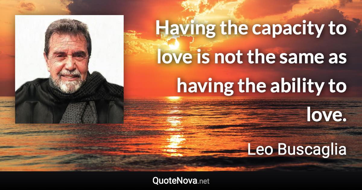 Having the capacity to love is not the same as having the ability to love. - Leo Buscaglia quote