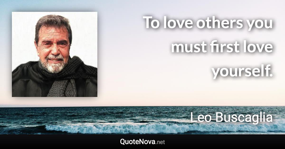 To love others you must first love yourself. - Leo Buscaglia quote