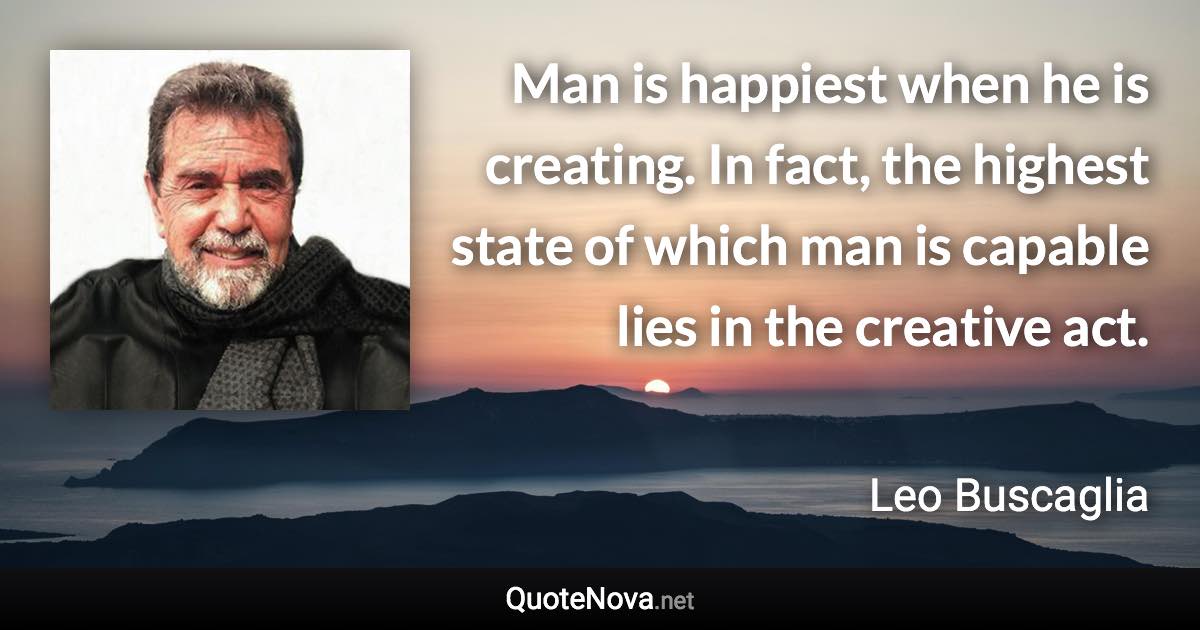 Man is happiest when he is creating. In fact, the highest state of which man is capable lies in the creative act. - Leo Buscaglia quote