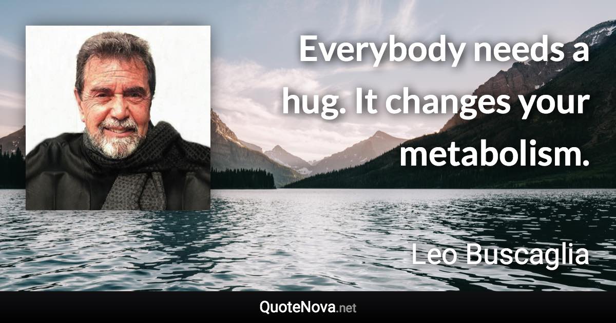 Everybody needs a hug. It changes your metabolism. - Leo Buscaglia quote