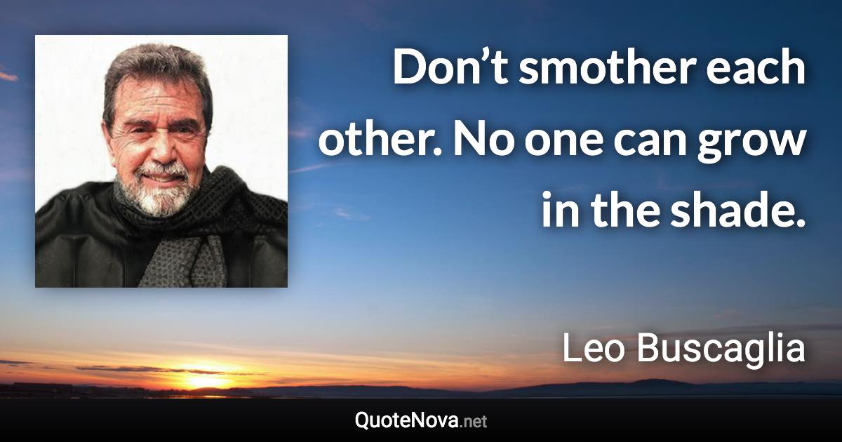 Don’t smother each other. No one can grow in the shade. - Leo Buscaglia quote