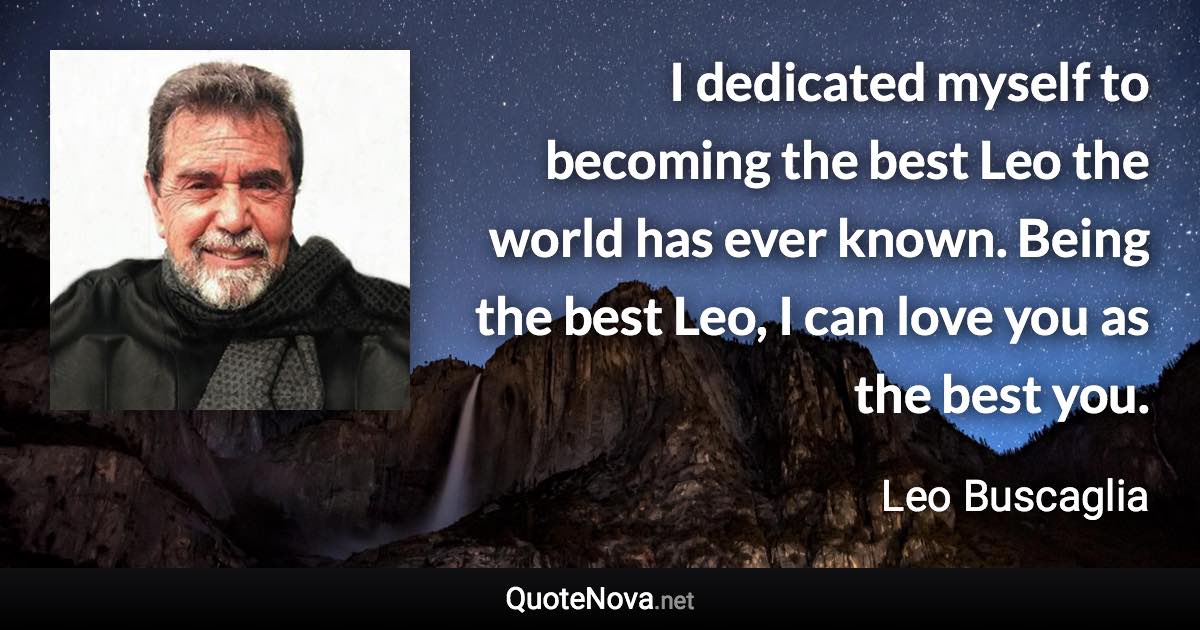 I dedicated myself to becoming the best Leo the world has ever known. Being the best Leo, I can love you as the best you. - Leo Buscaglia quote