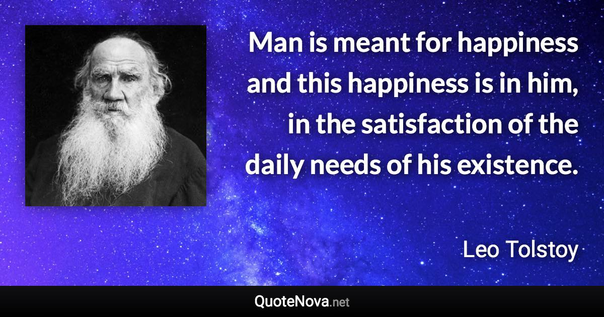 Man is meant for happiness and this happiness is in him, in the satisfaction of the daily needs of his existence. - Leo Tolstoy quote