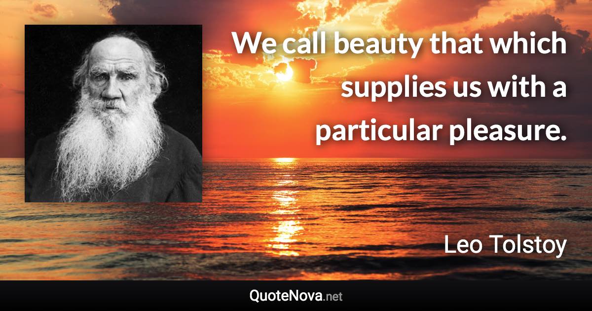 We call beauty that which supplies us with a particular pleasure. - Leo Tolstoy quote