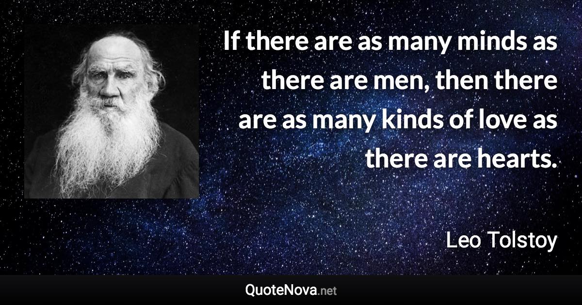 If there are as many minds as there are men, then there are as many kinds of love as there are hearts. - Leo Tolstoy quote