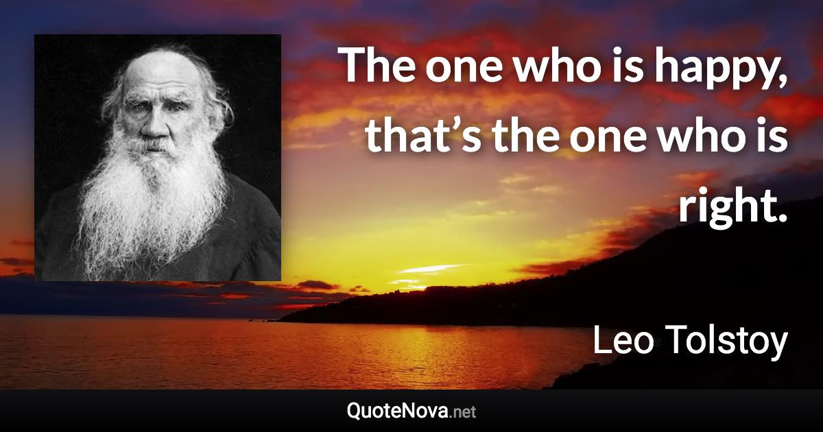 The one who is happy, that’s the one who is right. - Leo Tolstoy quote