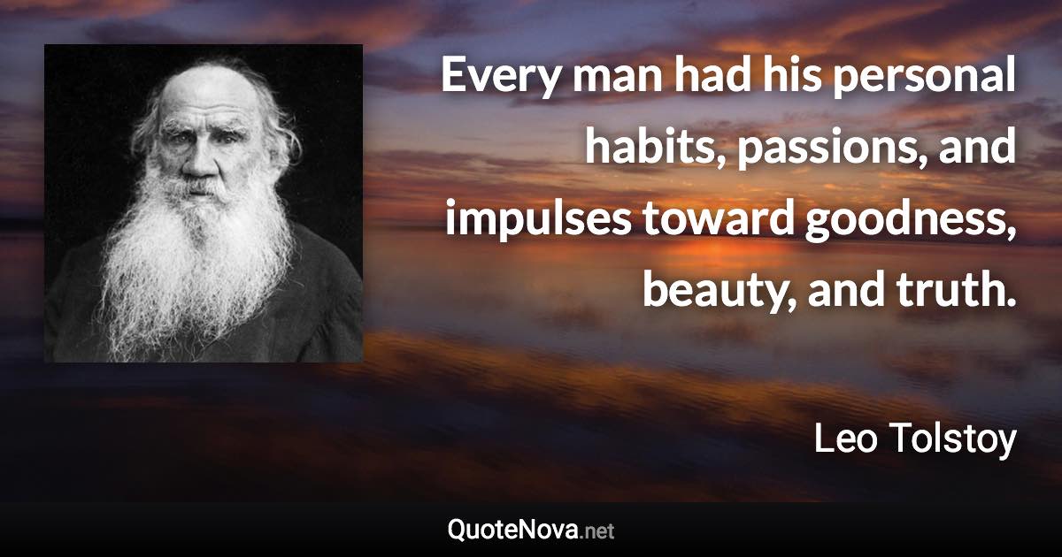 Every man had his personal habits, passions, and impulses toward goodness, beauty, and truth. - Leo Tolstoy quote