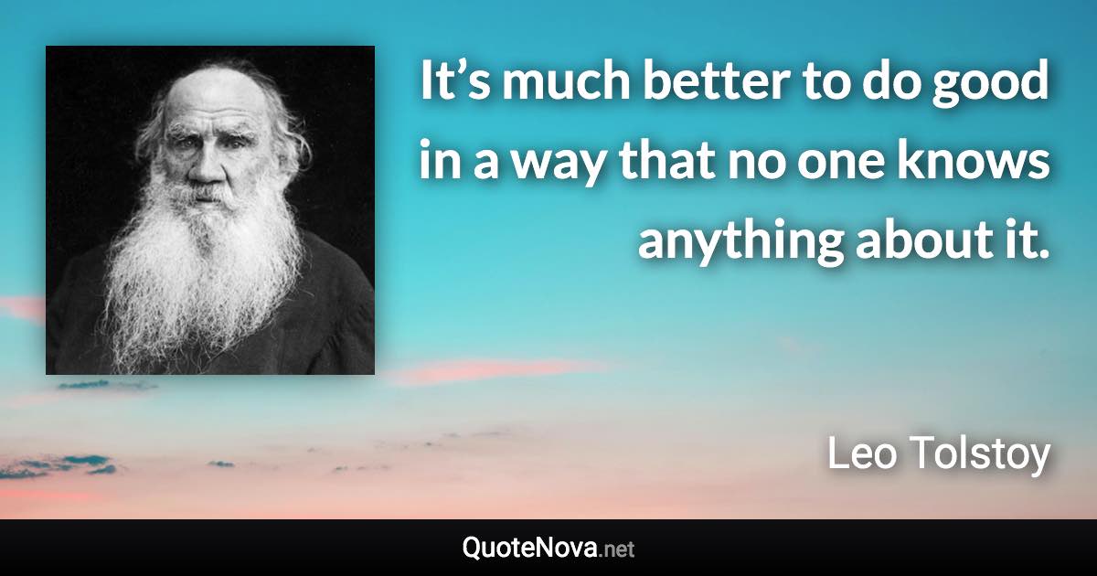 It’s much better to do good in a way that no one knows anything about it. - Leo Tolstoy quote