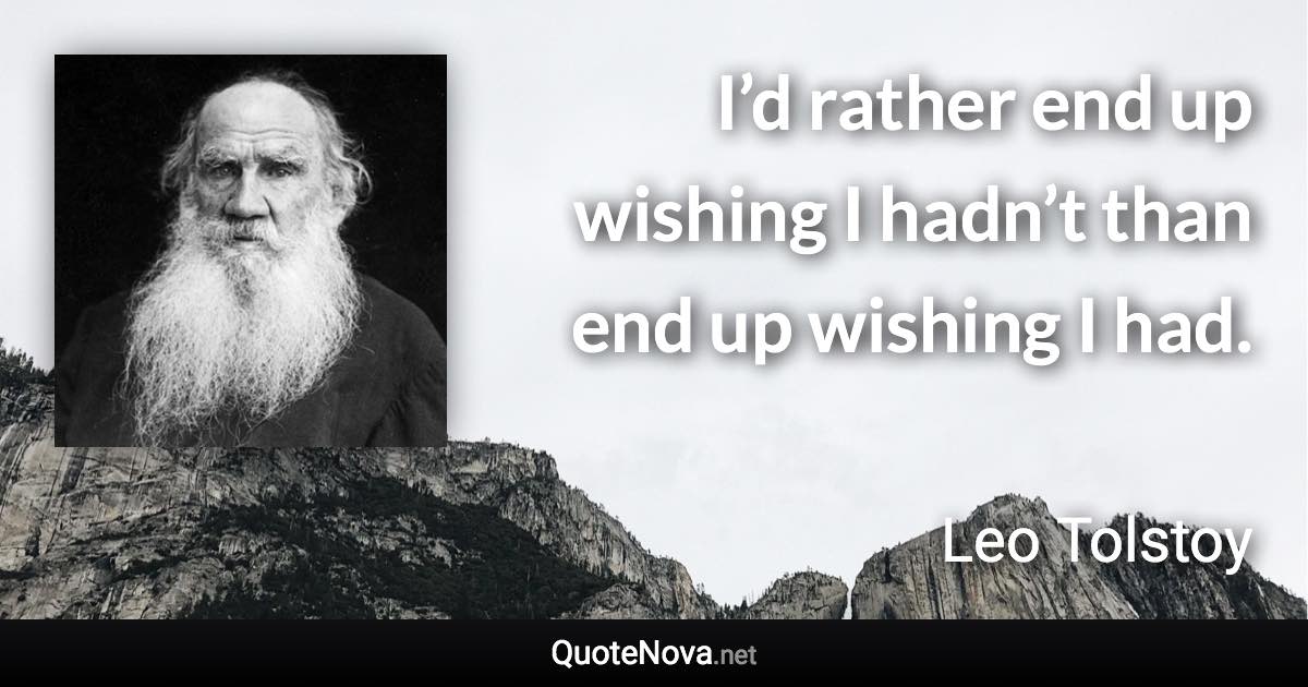 I’d rather end up wishing I hadn’t than end up wishing I had. - Leo Tolstoy quote