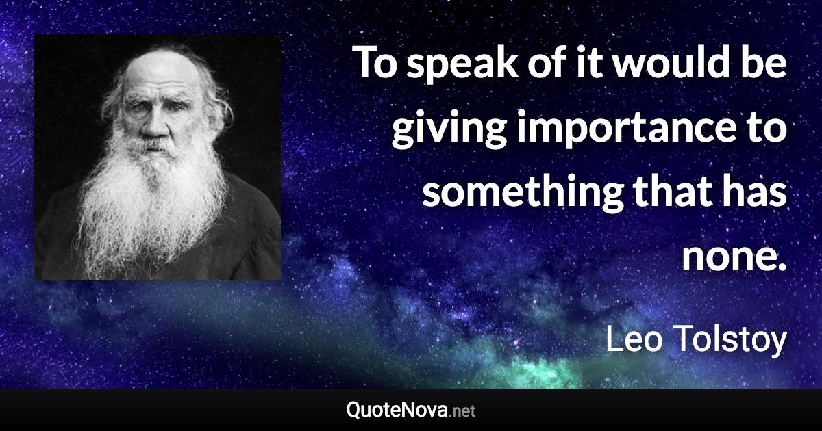 To speak of it would be giving importance to something that has none. - Leo Tolstoy quote