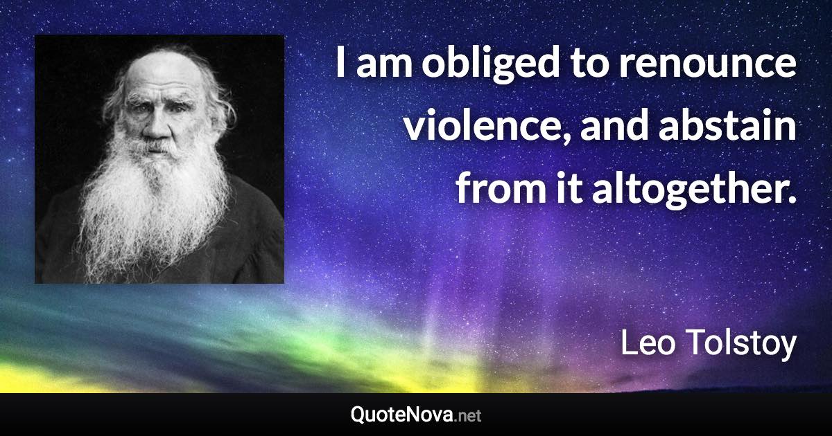 I am obliged to renounce violence, and abstain from it altogether. - Leo Tolstoy quote