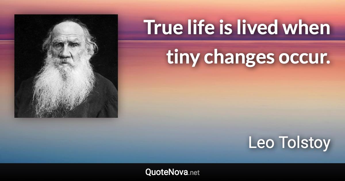 True life is lived when tiny changes occur. - Leo Tolstoy quote