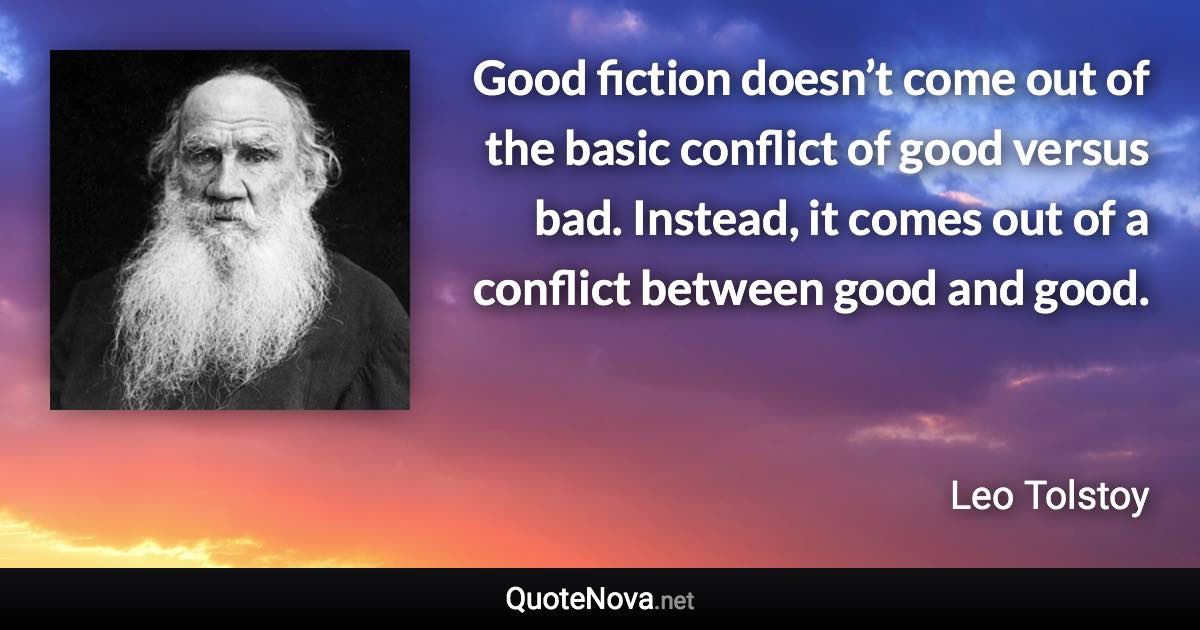 Good fiction doesn’t come out of the basic conflict of good versus bad. Instead, it comes out of a conflict between good and good. - Leo Tolstoy quote