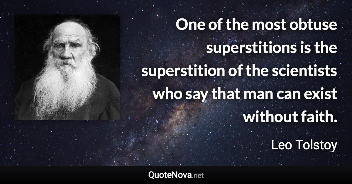 One of the most obtuse superstitions is the superstition of the scientists who say that man can exist without faith. - Leo Tolstoy quote