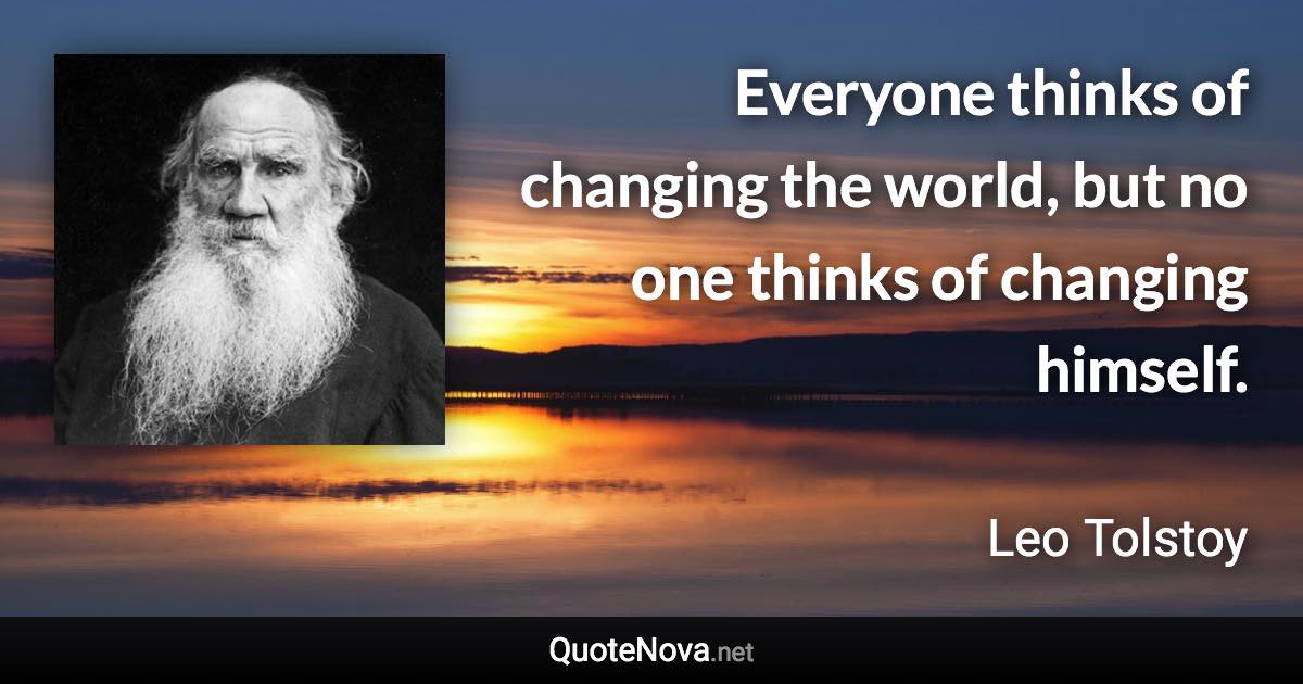 Everyone thinks of changing the world, but no one thinks of changing himself. - Leo Tolstoy quote