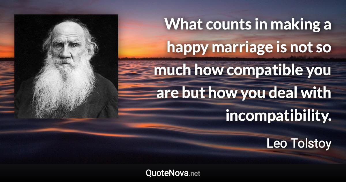 What counts in making a happy marriage is not so much how compatible you are but how you deal with incompatibility. - Leo Tolstoy quote