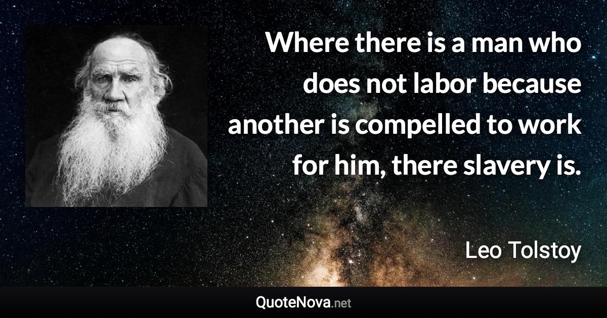 Where there is a man who does not labor because another is compelled to work for him, there slavery is. - Leo Tolstoy quote