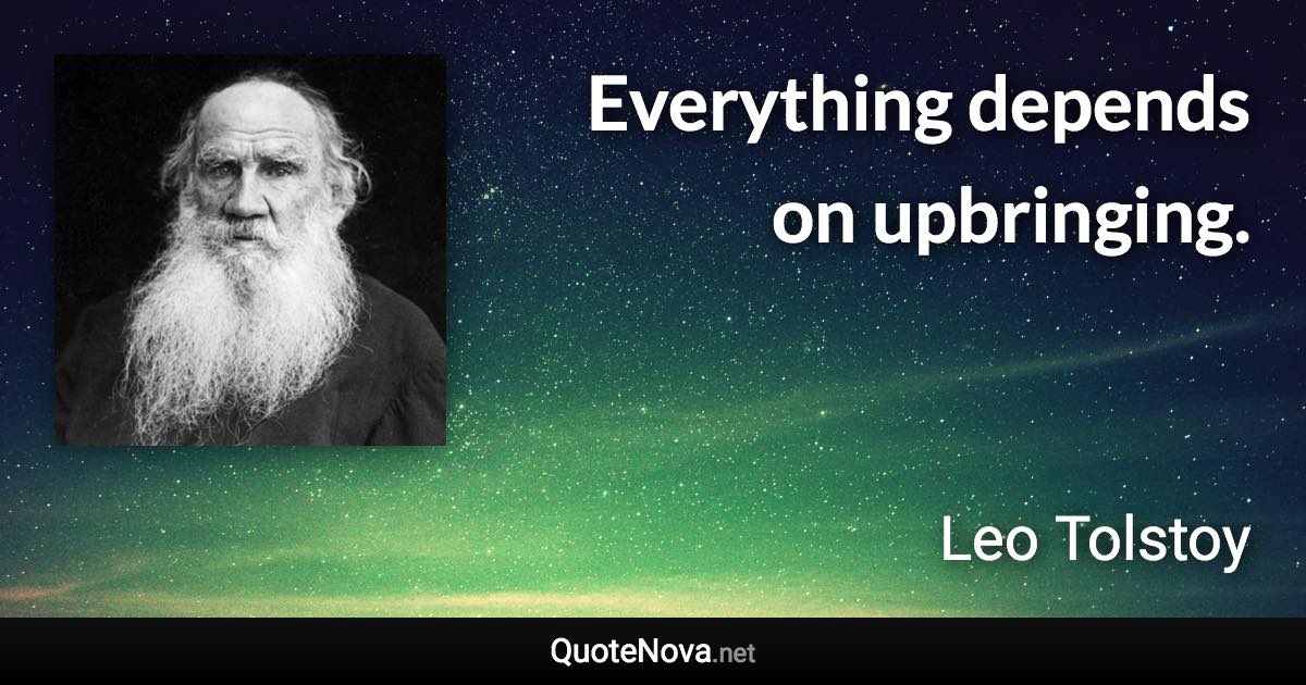 Everything depends on upbringing. - Leo Tolstoy quote