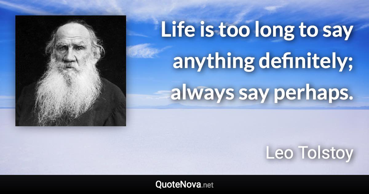 Life is too long to say anything definitely; always say perhaps. - Leo Tolstoy quote