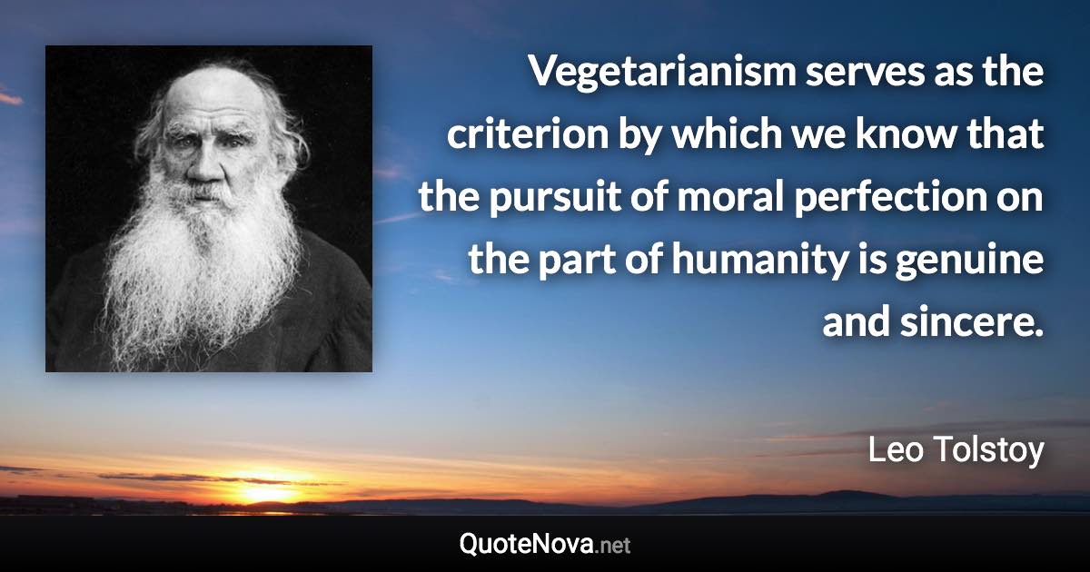 Vegetarianism serves as the criterion by which we know that the pursuit of moral perfection on the part of humanity is genuine and sincere. - Leo Tolstoy quote