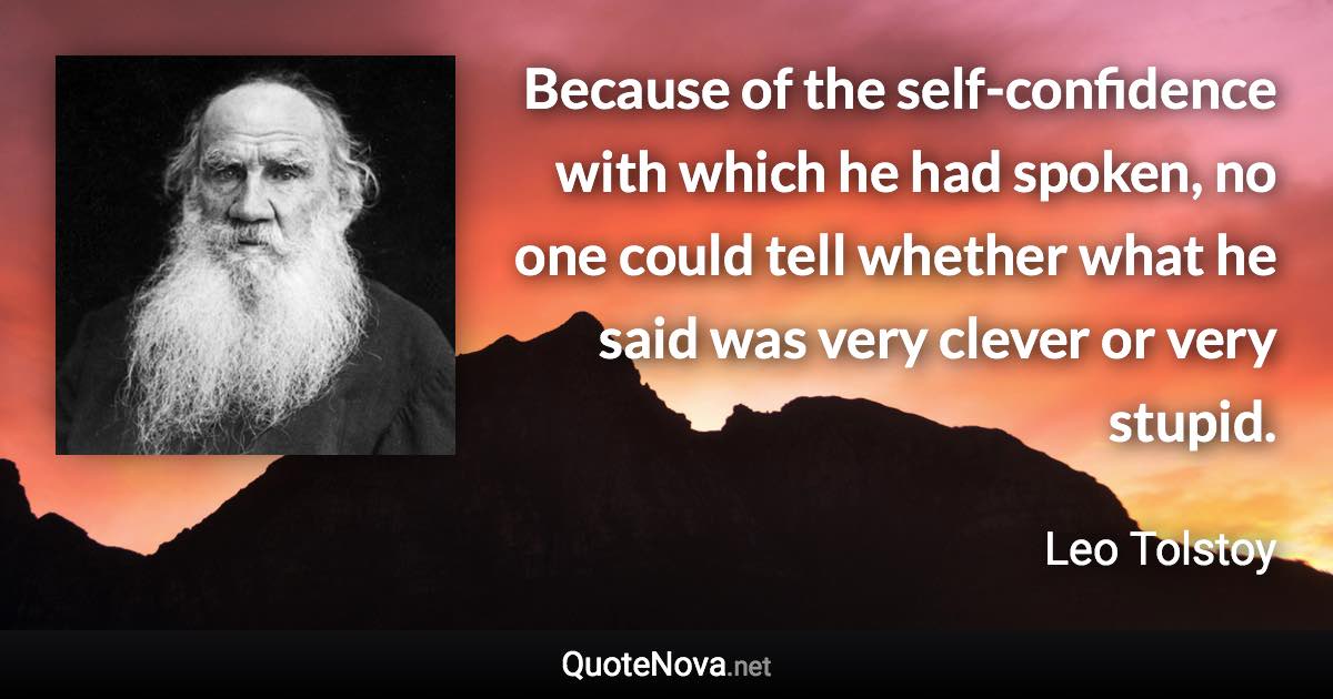 Because of the self-confidence with which he had spoken, no one could tell whether what he said was very clever or very stupid. - Leo Tolstoy quote