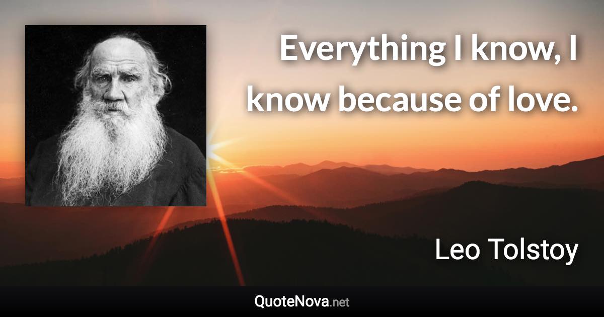 Everything I know, I know because of love. - Leo Tolstoy quote