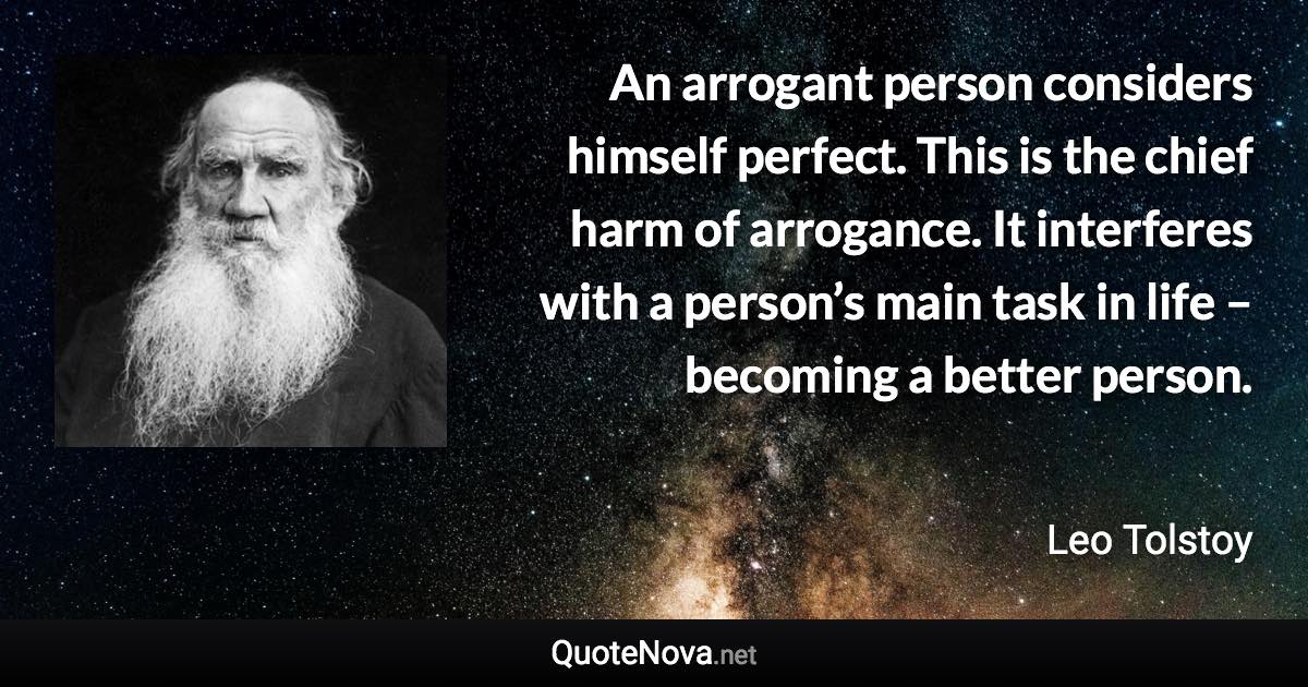 An arrogant person considers himself perfect. This is the chief harm of arrogance. It interferes with a person’s main task in life – becoming a better person. - Leo Tolstoy quote
